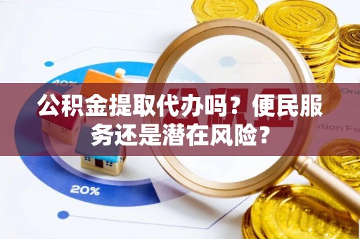 暖暖公积金提取代办吗？便民服务还是潜在风险？