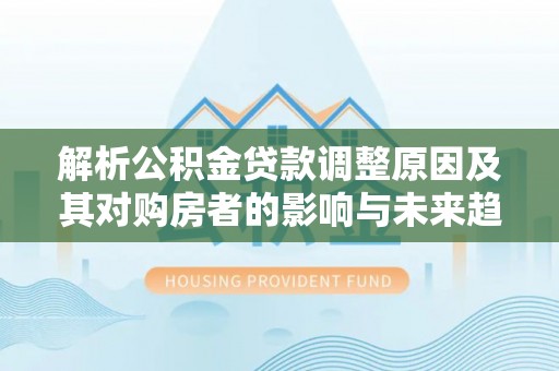 暖暖解析公积金贷款调整原因及其对购房者的影响与未来趋势