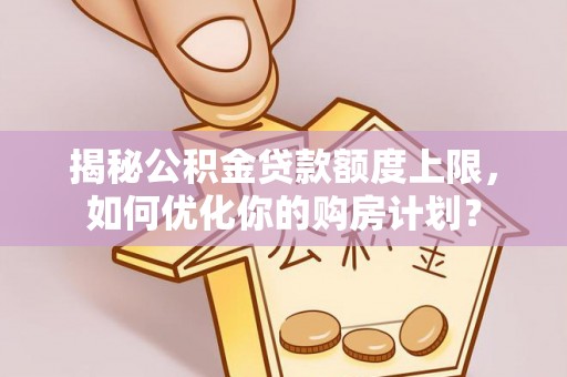 暖暖揭秘公积金贷款额度上限，如何优化你的购房计划？