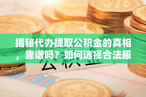 暖暖揭秘代办提取公积金的真相，靠谱吗？如何选择合法服务？