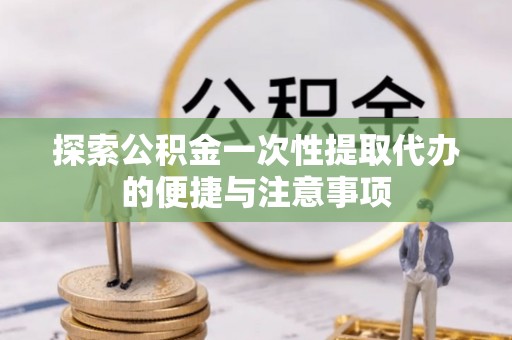 暖暖探索公积金一次性提取代办的便捷与注意事项