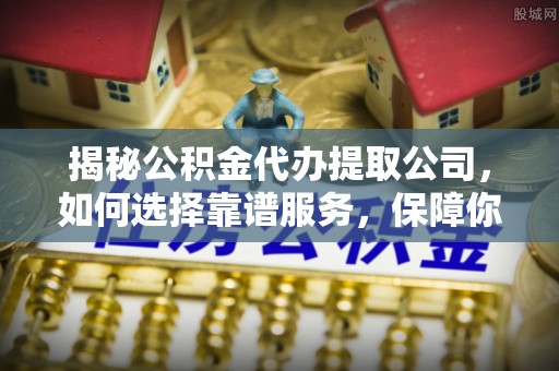 暖暖揭秘公积金代办提取公司，如何选择靠谱服务，保障你的资金安全
