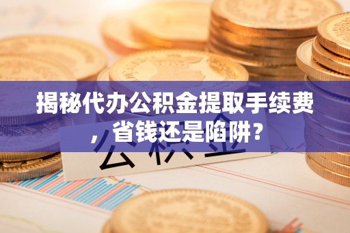 暖暖揭秘代办公积金提取手续费，省钱还是陷阱？