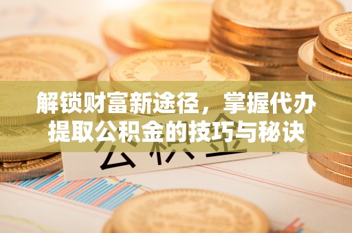 暖暖解锁财富新途径，掌握代办提取公积金的技巧与秘诀