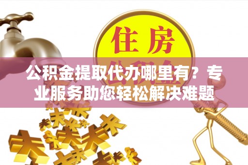 暖暖公积金提取代办哪里有？专业服务助您轻松解决难题