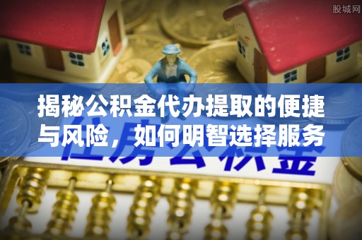 暖暖揭秘公积金代办提取的便捷与风险，如何明智选择服务？