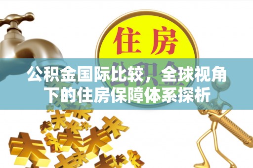 暖暖公积金国际比较，全球视角下的住房保障体系探析