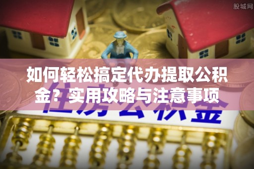 暖暖如何轻松搞定代办提取公积金？实用攻略与注意事项