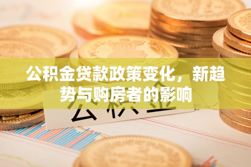 暖暖公积金贷款政策变化，新趋势与购房者的影响