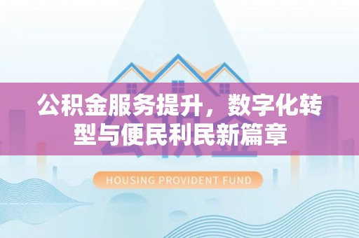 暖暖公积金服务提升，数字化转型与便民利民新篇章