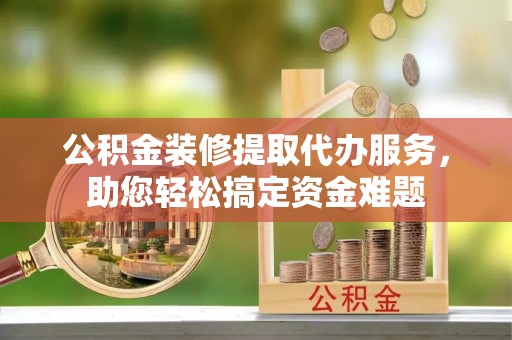 暖暖公积金装修提取代办服务，助您轻松搞定资金难题
