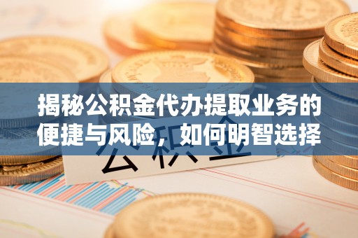 暖暖揭秘公积金代办提取业务的便捷与风险，如何明智选择？