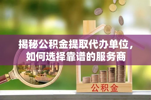 暖暖揭秘公积金提取代办单位，如何选择靠谱的服务商