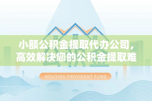 暖暖小额公积金提取代办公司，高效解决您的公积金提取难题