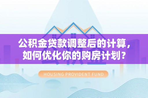 暖暖公积金贷款调整后的计算，如何优化你的购房计划？