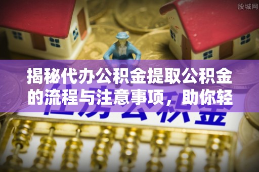 暖暖揭秘代办公积金提取公积金的流程与注意事项，助你轻松拿回属于你的钱