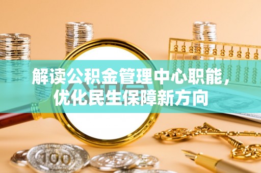 暖暖解读公积金管理中心职能，优化民生保障新方向