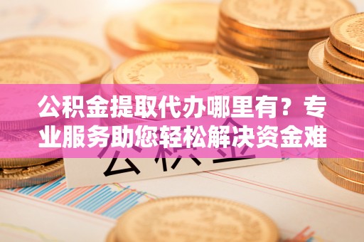 暖暖公积金提取代办哪里有？专业服务助您轻松解决资金难题