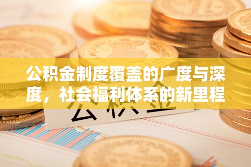 暖暖公积金制度覆盖的广度与深度，社会福利体系的新里程碑