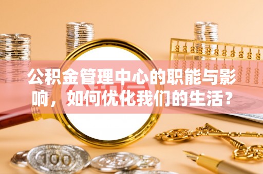 暖暖公积金管理中心的职能与影响，如何优化我们的生活？