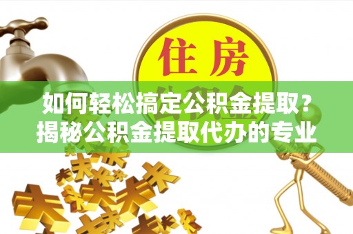 暖暖如何轻松搞定公积金提取？揭秘公积金提取代办的专业服务