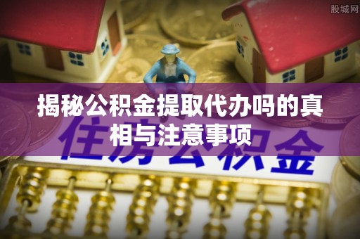 暖暖揭秘公积金提取代办吗的真相与注意事项