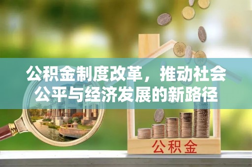 暖暖公积金制度改革，推动社会公平与经济发展的新路径