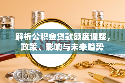 暖暖解析公积金贷款额度调整，政策、影响与未来趋势