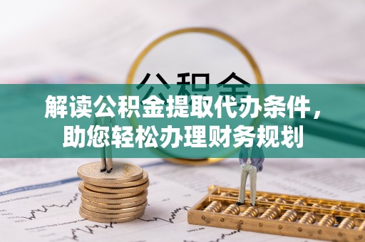 暖暖解读公积金提取代办条件，助您轻松办理财务规划