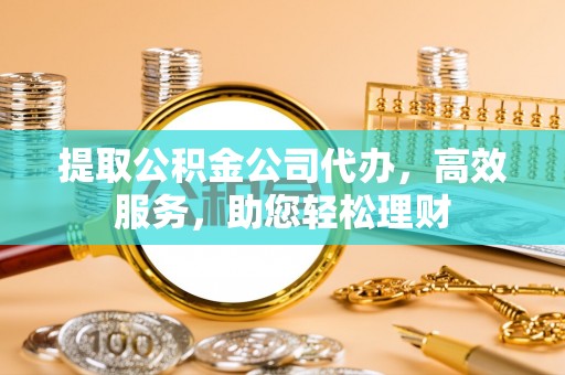暖暖提取公积金公司代办，高效服务，助您轻松理财
