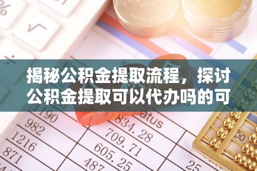 暖暖揭秘公积金提取流程，探讨公积金提取可以代办吗的可行性与注意事项