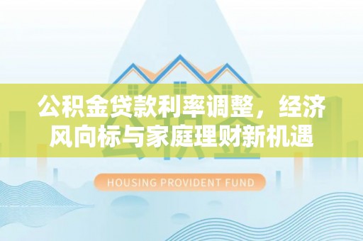 暖暖公积金贷款利率调整，经济风向标与家庭理财新机遇
