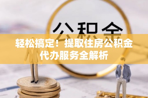 暖暖轻松搞定！提取住房公积金代办服务全解析