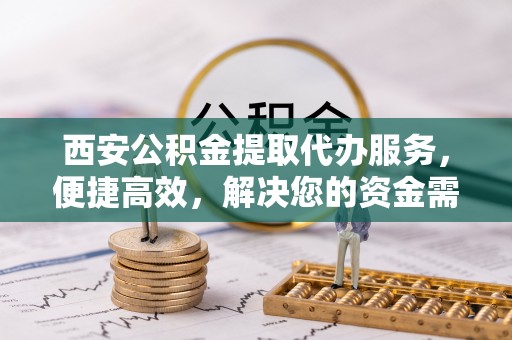 暖暖西安公积金提取代办服务，便捷高效，解决您的资金需求