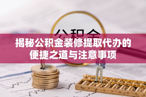 暖暖揭秘公积金装修提取代办的便捷之道与注意事项