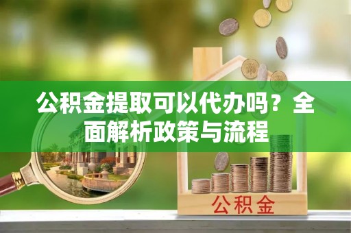 暖暖公积金提取可以代办吗？全面解析政策与流程