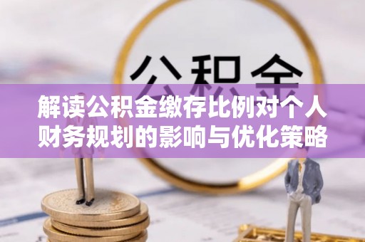 暖暖解读公积金缴存比例对个人财务规划的影响与优化策略