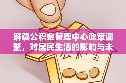 暖暖解读公积金管理中心政策调整，对居民生活的影响与未来展望