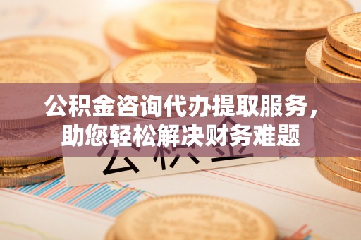 暖暖公积金咨询代办提取服务，助您轻松解决财务难题