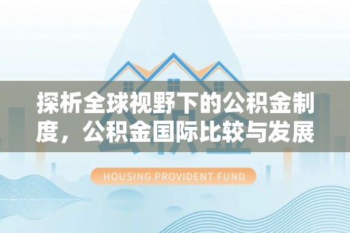暖暖探析全球视野下的公积金制度，公积金国际比较与发展趋势