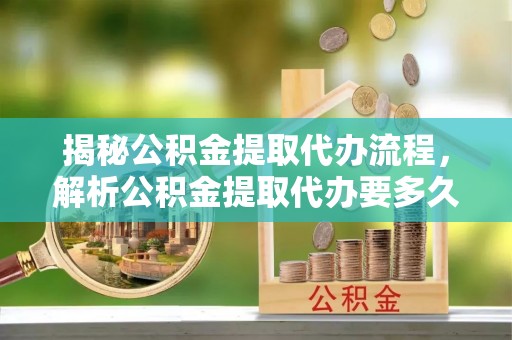 暖暖揭秘公积金提取代办流程，解析公积金提取代办要多久的真相