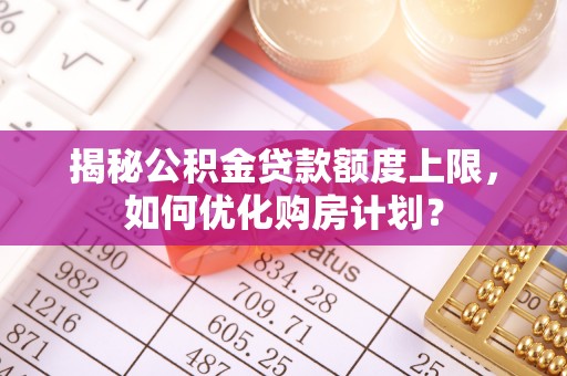 暖暖揭秘公积金贷款额度上限，如何优化购房计划？