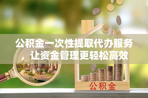 暖暖公积金一次性提取代办服务，让资金管理更轻松高效