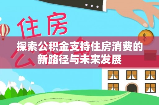 暖暖探索公积金支持住房消费的新路径与未来发展
