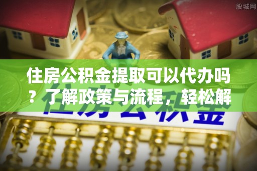 暖暖住房公积金提取可以代办吗？了解政策与流程，轻松解决你的疑问