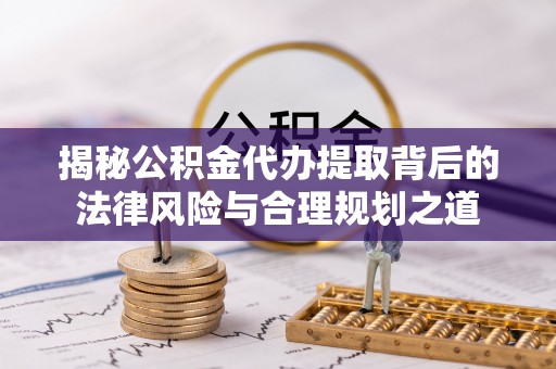 暖暖揭秘公积金代办提取背后的法律风险与合理规划之道