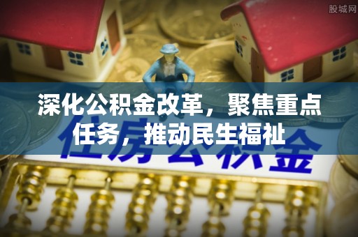 暖暖深化公积金改革，聚焦重点任务，推动民生福祉