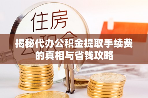 暖暖揭秘代办公积金提取手续费的真相与省钱攻略