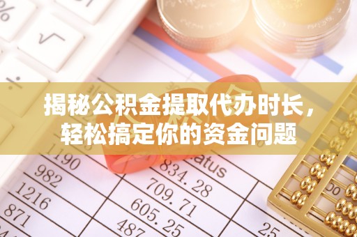 暖暖揭秘公积金提取代办时长，轻松搞定你的资金问题