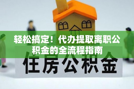 暖暖轻松搞定！代办提取离职公积金的全流程指南